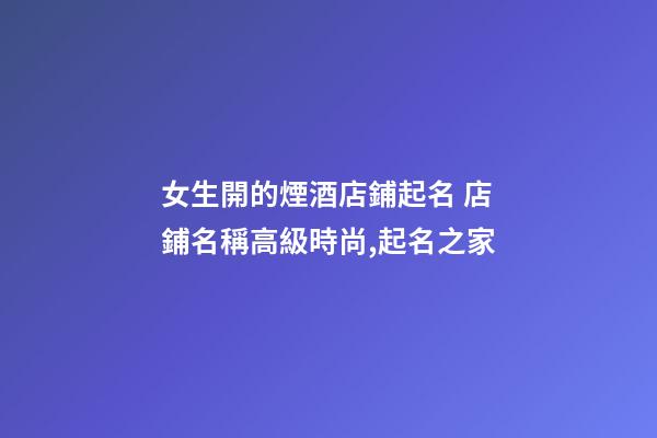 女生開的煙酒店鋪起名 店鋪名稱高級時尚,起名之家
